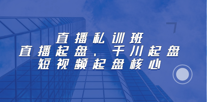 直播私训班：直播起盘、千川起盘、短视频起盘核心