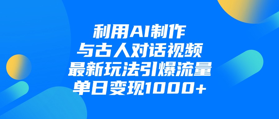 利用AI制作与古人对话的视频，最新玩法引爆流量，单日变现1000+