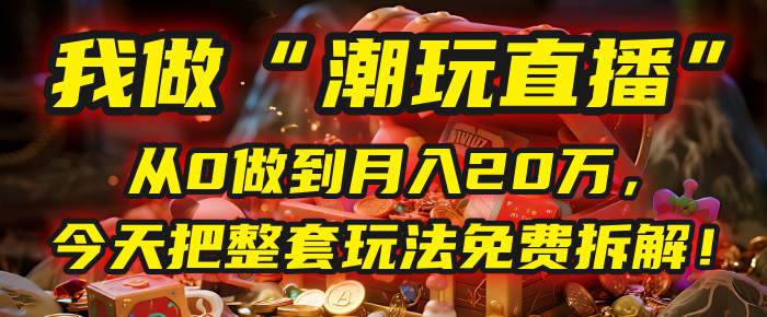 做“潮玩直播”，从0做到月入20万，今天把整套玩法免费拆解！