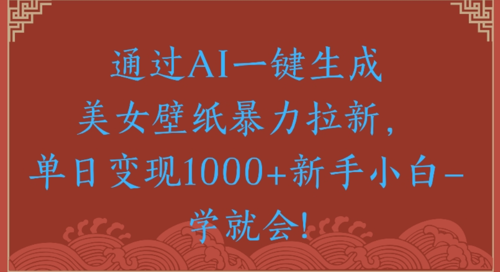 通过AI一键生成,美女壁纸暴力拉新,单日变现1000+新手小白一学就会!