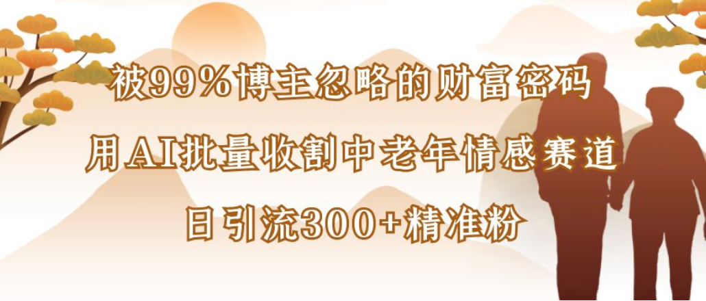 博主99%忽略的财富密码:用AI批量收割中老年情感赛道,日引流300+精准粉