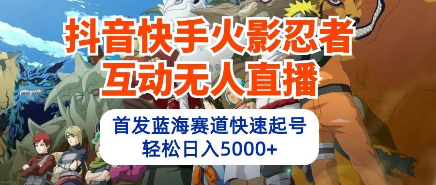 抖音快手火影忍者互动无人直播，首发蓝海赛道快速起号，轻松日入5000+