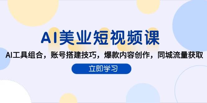 AI美业短视频课，AI工具组合，账号搭建技巧，爆款内容创作，同城流量获取