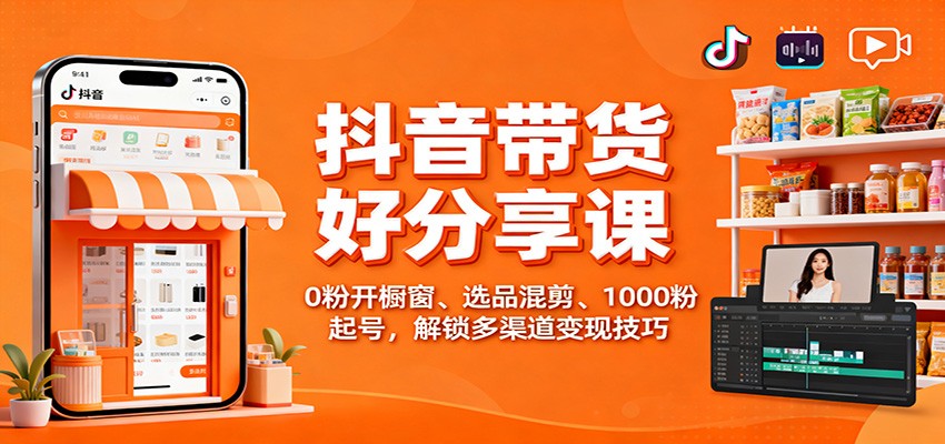 抖音带货好物分享课：0粉开橱窗、选品混剪、1000粉起号，解锁多渠道变现技巧