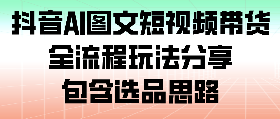 抖音AI图文短视频带货,全流程玩法分享,包含选品思路