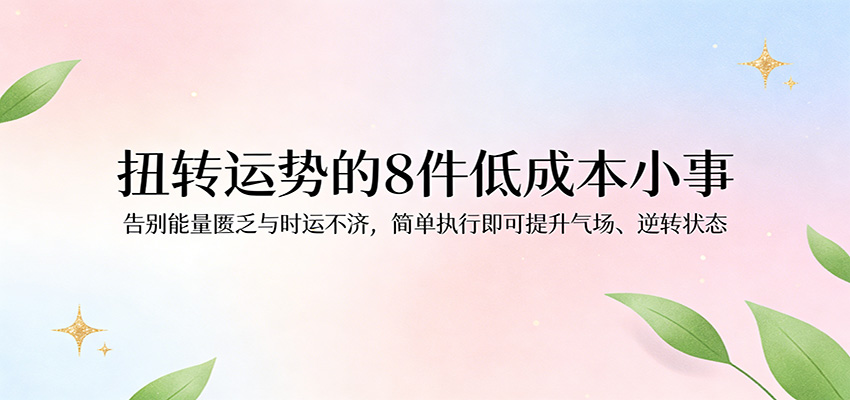付费文章：扭转运势的8件低成本小事，告别能量匮乏与时运不济逆转状态