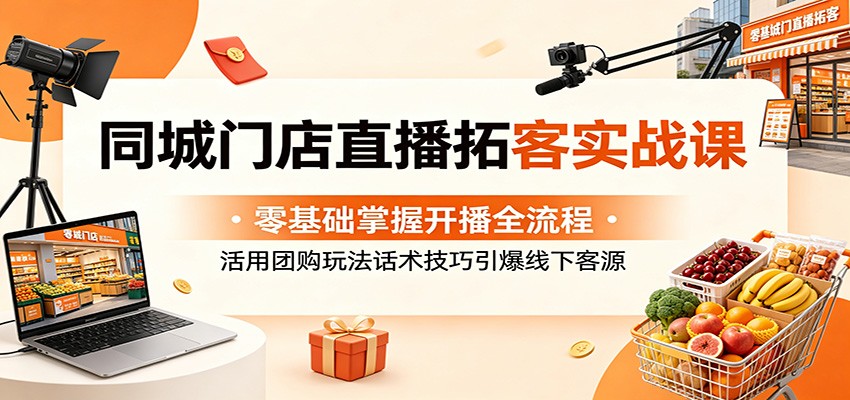 同城门店直播拓客实战课:零基础掌握开播全流程,活用团购玩法话术技巧引爆线下客源