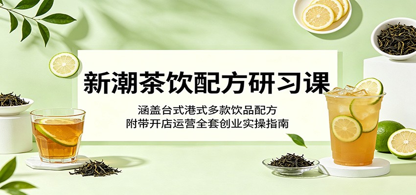 新潮茶饮配方研习课:涵盖台式港式多款饮品配方,附带开店运营全套创业实操指南