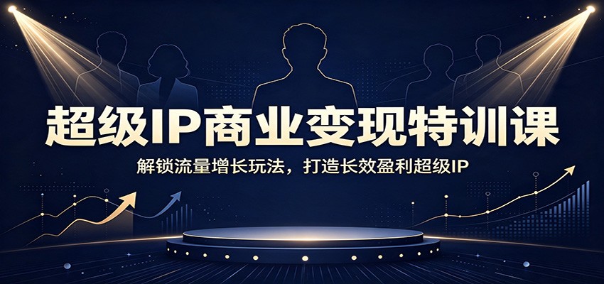 超级IP商业变现特训课：解锁流量增长玩法，打造长效盈利超级IP