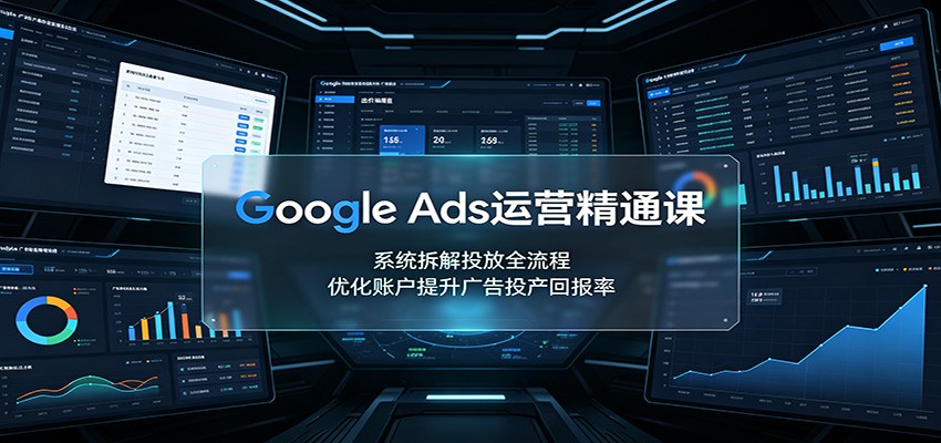 Google Ads运营精通课:系统拆解投放全流程,优化账户提升广告投产回报率