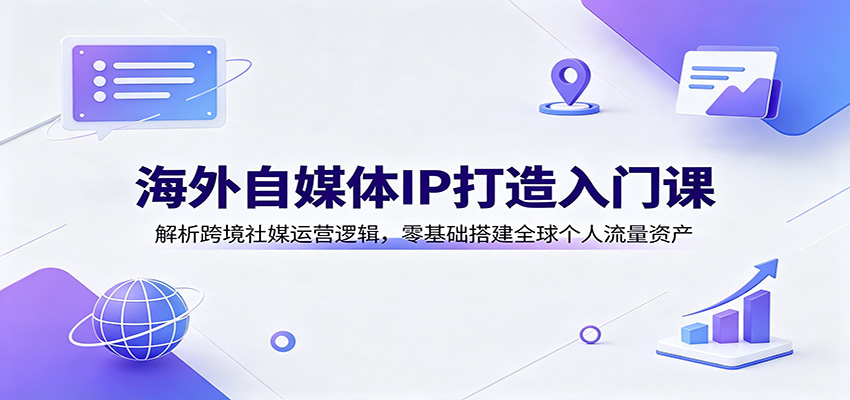 海外自媒体IP打造入门课：解析跨境社媒运营逻辑，零基础搭建全球个人流量资产