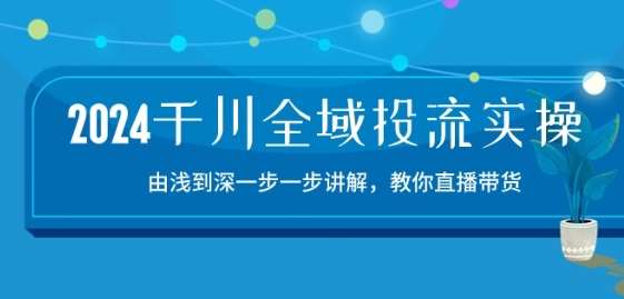 2024千川全域投流精品实操：由谈到深一步一步讲解，教你直播带货-15节