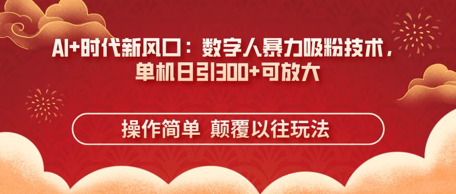 （14304期）AI+时代新风口：数字人暴力吸粉技术，单机日引300+可放大 操作简单  颠…