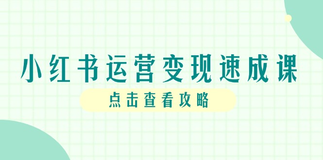 （14951期）小红书运营变现速成课，账号搭建到暴力起号，个人IP全流程指南