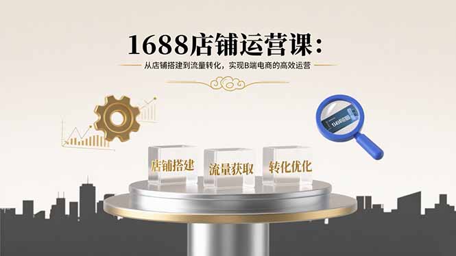 （15898期）1688店铺运营课：从店铺搭建到流量转化，实现B端电商的高效运营
