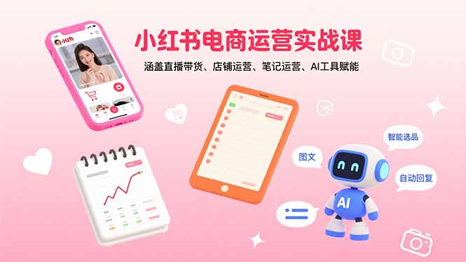 （15909期）小红书电商运营实战课：涵盖直播带货、店铺运营、笔记运营、AI工具赋能