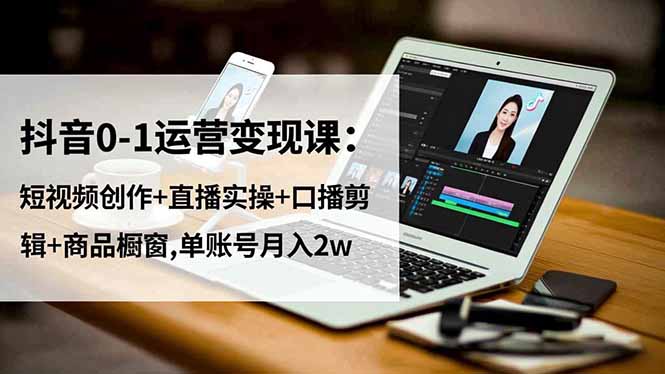 (16585期)抖音0-1运营变现课:短视频创作+直播实操+口播剪辑+商品橱窗,单账号月入2w