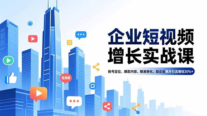 (16867期)企业短视频增长实战课,账号定位、爆款内容、精准转化,助企业单月引流增收30%+