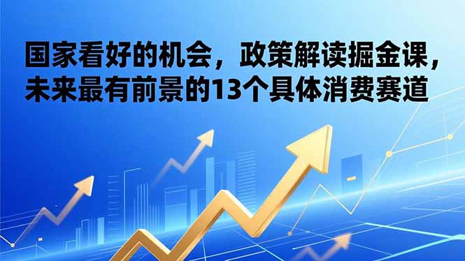 (17003期)某付费文章:国家看好的机会,政策解读掘金课,未来最有前景的13个具体消费赛道