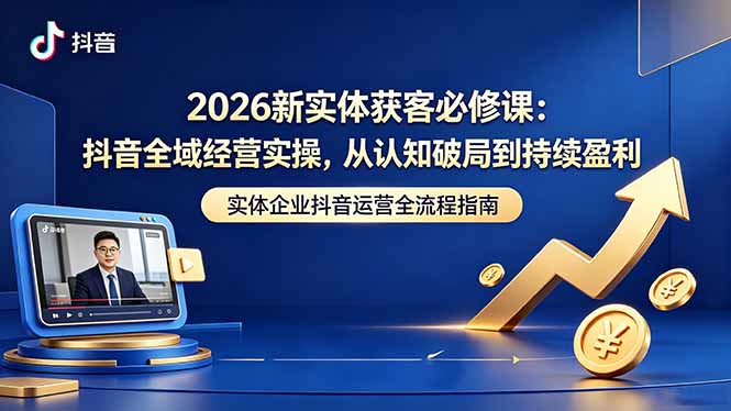 (18503期)2026新实体获客必修课:抖音全域经营实操,从认知破局到持续盈利