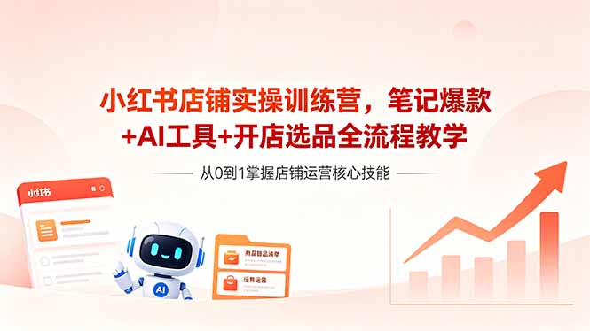 (18515期)小红书店铺实操训练营,笔记爆款+AI工具+开店选品全流程教学