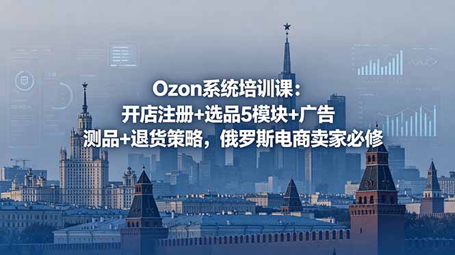 (18776期)Ozon系统培训课:开店注册+选品5模块+广告测品+退货策略,俄罗斯电商卖家必修