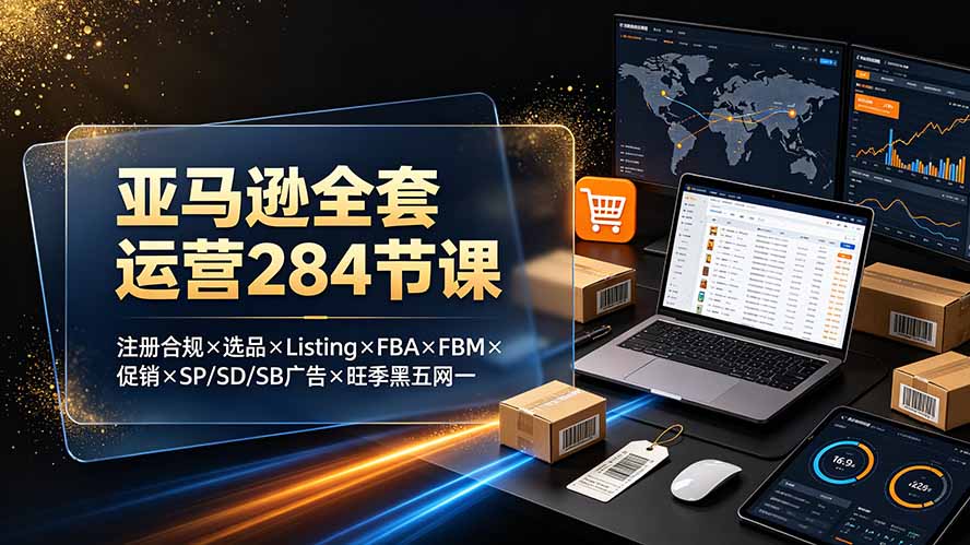 (19410期)亚马逊全套运营284节课:注册合规×选品×Listing×FBA×FBM×促销×SP/SD/SB广告×旺季黑五网一