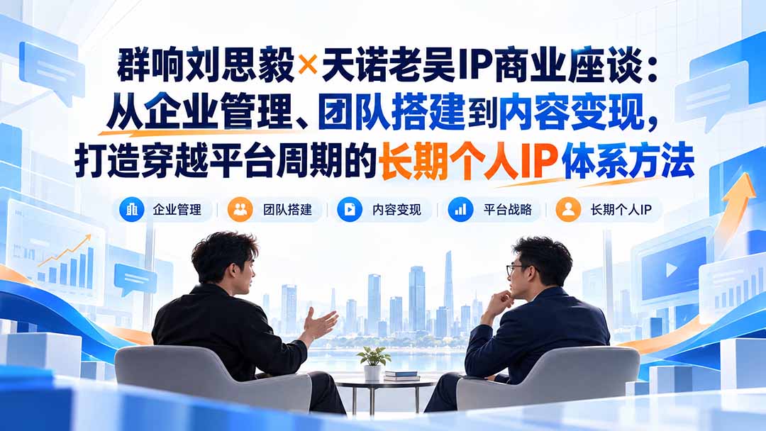 （20771期）群响刘思毅×天诺老吴IP商业座谈：从企业管理、团队搭建到内容变现，打造穿越平台周期的长期个人IP体系方法